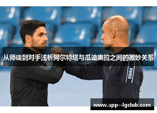 从师徒到对手浅析阿尔特塔与瓜迪奥拉之间的微妙关系