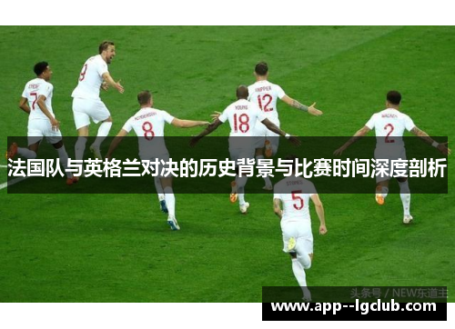 法国队与英格兰对决的历史背景与比赛时间深度剖析 法国队与英格兰对决的历史背景与比赛时间深度剖析