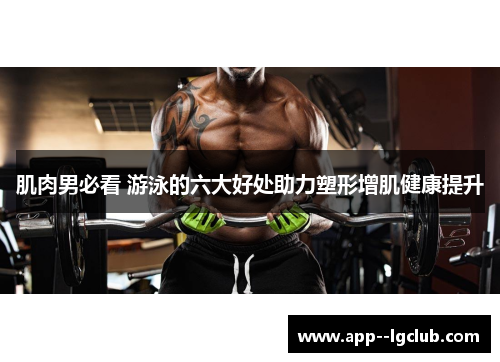 肌肉男必看 游泳的六大好处助力塑形增肌健康提升 肌肉男必看 游泳的六大好处助力塑形增肌健康提升
