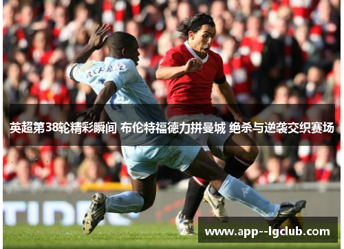 英超第38轮精彩瞬间 布伦特福德力拼曼城 绝杀与逆袭交织赛场 英超第38轮精彩瞬间 布伦特福德力拼曼城 绝杀与逆袭交织赛场