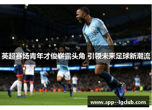 英超赛场青年才俊崭露头角 引领未来足球新潮流 英超赛场青年才俊崭露头角 引领未来足球新潮流