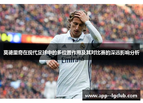 莫德里奇在现代足球中的多位置作用及其对比赛的深远影响分析 莫德里奇在现代足球中的多位置作用及其对比赛的深远影响分析