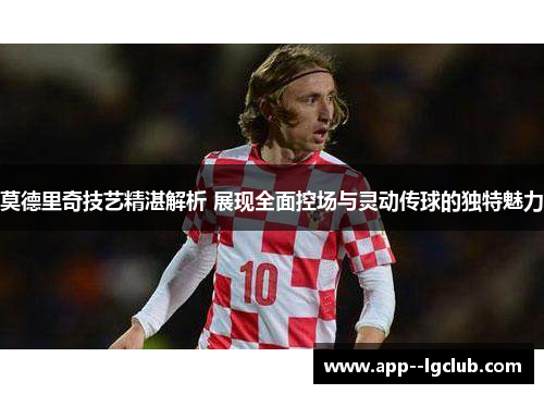 莫德里奇技艺精湛解析 展现全面控场与灵动传球的独特魅力 莫德里奇技艺精湛解析 展现全面控场与灵动传球的独特魅力