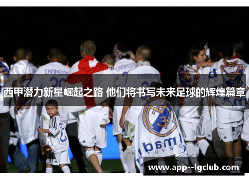 西甲潜力新星崛起之路 他们将书写未来足球的辉煌篇章
