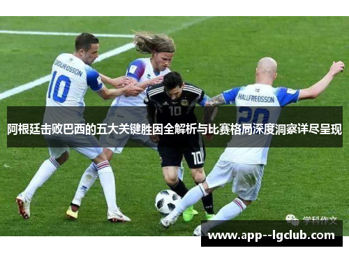 阿根廷击败巴西的五大关键胜因全解析与比赛格局深度洞察详尽呈现