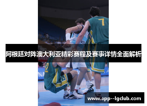 阿根廷对阵澳大利亚精彩赛程及赛事详情全面解析