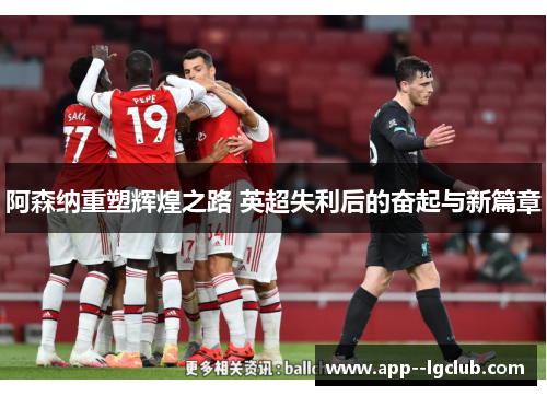 阿森纳重塑辉煌之路 英超失利后的奋起与新篇章