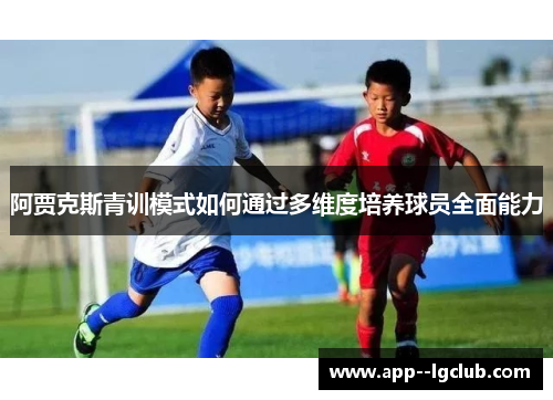 阿贾克斯青训模式如何通过多维度培养球员全面能力