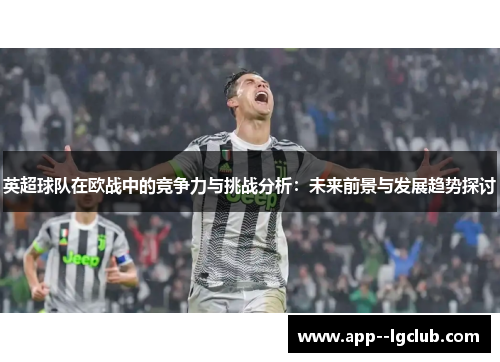 英超球队在欧战中的竞争力与挑战分析：未来前景与发展趋势探讨