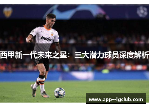 西甲新一代未来之星:三大潜力球员深度解析 西甲新一代未来之星:三大潜力球员深度解析