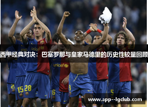 西甲经典对决：巴塞罗那与皇家马德里的历史性较量回顾