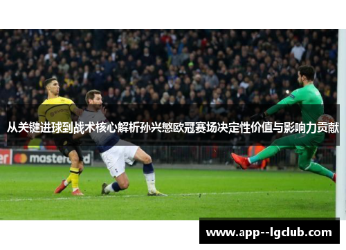 从关键进球到战术核心解析孙兴慜欧冠赛场决定性价值与影响力贡献