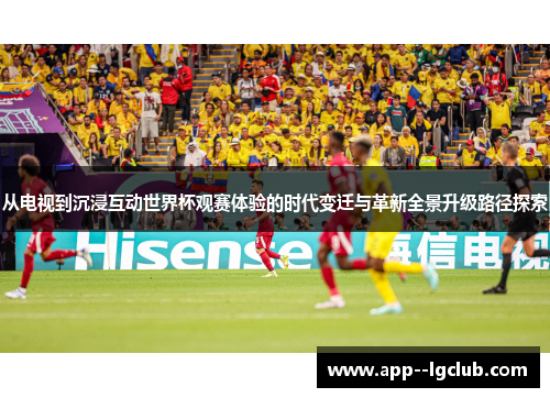 从电视到沉浸互动世界杯观赛体验的时代变迁与革新全景升级路径探索 从电视到沉浸互动世界杯观赛体验的时代变迁与革新全景升级路径探索
