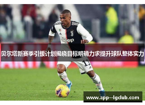 贝尔塔新赛季引援计划揭晓目标明确力求提升球队整体实力 贝尔塔新赛季引援计划揭晓目标明确力求提升球队整体实力