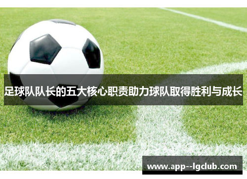 足球队队长的五大核心职责助力球队取得胜利与成长 足球队队长的五大核心职责助力球队取得胜利与成长