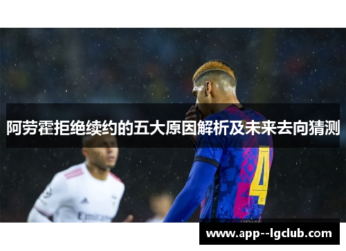 阿劳霍拒绝续约的五大原因解析及未来去向猜测