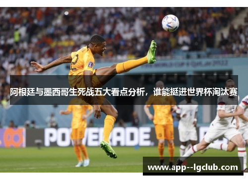 阿根廷与墨西哥生死战五大看点分析,谁能挺进世界杯淘汰赛 阿根廷与墨西哥生死战五大看点分析,谁能挺进世界杯淘汰赛