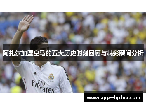 阿扎尔加盟皇马的五大历史时刻回顾与精彩瞬间分析 阿扎尔加盟皇马的五大历史时刻回顾与精彩瞬间分析