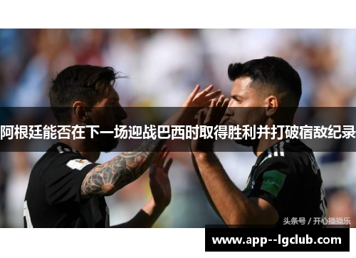 阿根廷能否在下一场迎战巴西时取得胜利并打破宿敌纪录 阿根廷能否在下一场迎战巴西时取得胜利并打破宿敌纪录