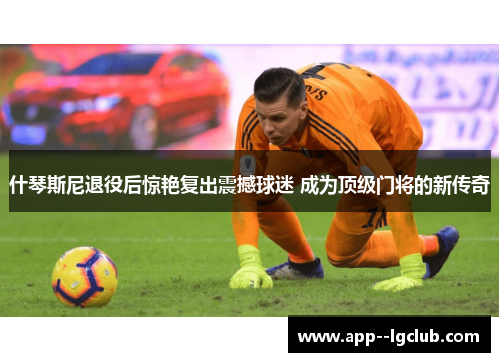 什琴斯尼退役后惊艳复出震撼球迷 成为顶级门将的新传奇 什琴斯尼退役后惊艳复出震撼球迷 成为顶级门将的新传奇