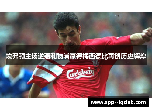 埃弗顿主场逆袭利物浦赢得梅西德比再创历史辉煌 埃弗顿主场逆袭利物浦赢得梅西德比再创历史辉煌