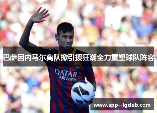 巴萨因内马尔离队掀引援狂潮全力重塑球队阵容 巴萨因内马尔离队掀引援狂潮全力重塑球队阵容