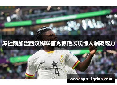 库杜斯加盟西汉姆联首秀惊艳展现惊人爆破威力 库杜斯加盟西汉姆联首秀惊艳展现惊人爆破威力