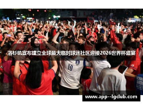 洛杉矶宣布建立全球最大临时球迷社区迎接2026世界杯盛宴