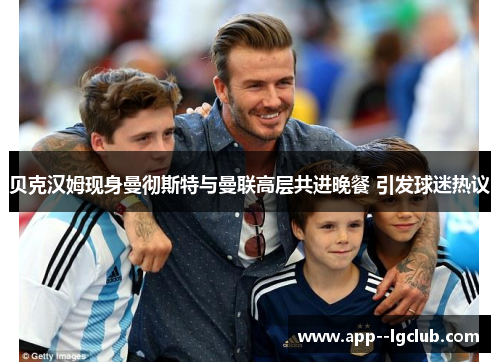 贝克汉姆现身曼彻斯特与曼联高层共进晚餐 引发球迷热议 贝克汉姆现身曼彻斯特与曼联高层共进晚餐 引发球迷热议