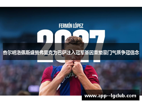 费尔明洛佩斯盛赞弗里克为巴萨注入冠军基因重塑豪门气质争冠信念 费尔明洛佩斯盛赞弗里克为巴萨注入冠军基因重塑豪门气质争冠信念