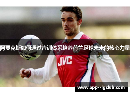 阿贾克斯如何通过青训体系培养荷兰足球未来的核心力量 阿贾克斯如何通过青训体系培养荷兰足球未来的核心力量