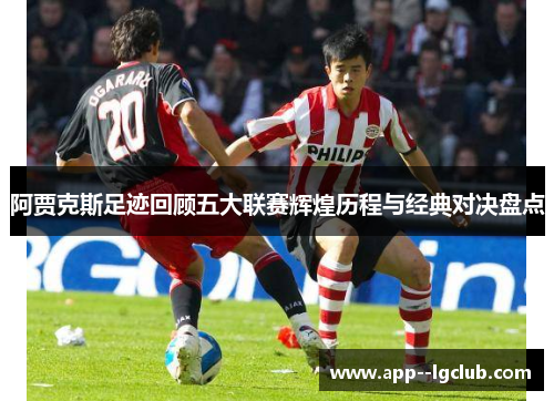 阿贾克斯足迹回顾五大联赛辉煌历程与经典对决盘点 阿贾克斯足迹回顾五大联赛辉煌历程与经典对决盘点