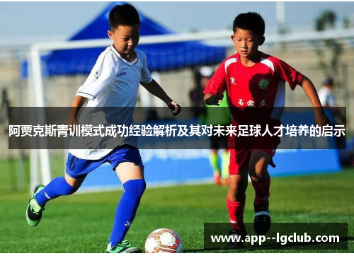 阿贾克斯青训模式成功经验解析及其对未来足球人才培养的启示 阿贾克斯青训模式成功经验解析及其对未来足球人才培养的启示