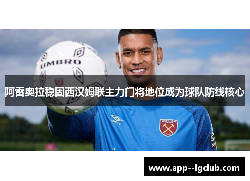 阿雷奥拉稳固西汉姆联主力门将地位成为球队防线核心 阿雷奥拉稳固西汉姆联主力门将地位成为球队防线核心