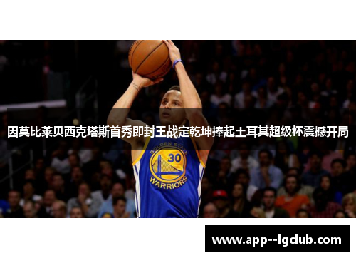 因莫比莱贝西克塔斯首秀即封王战定乾坤捧起土耳其超级杯震撼开局