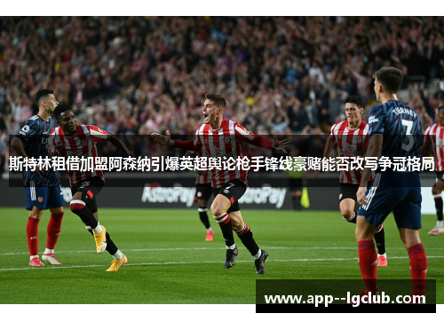 斯特林租借加盟阿森纳引爆英超舆论枪手锋线豪赌能否改写争冠格局