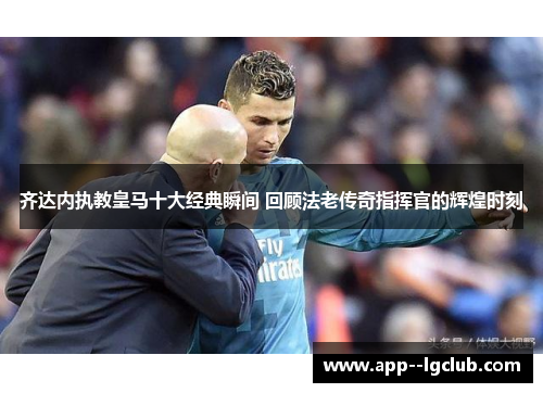 齐达内执教皇马十大经典瞬间 回顾法老传奇指挥官的辉煌时刻 齐达内执教皇马十大经典瞬间 回顾法老传奇指挥官的辉煌时刻