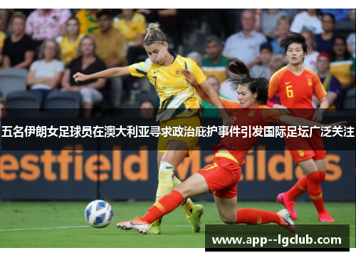 五名伊朗女足球员在澳大利亚寻求政治庇护事件引发国际足坛广泛关注 五名伊朗女足球员在澳大利亚寻求政治庇护事件引发国际足坛广泛关注