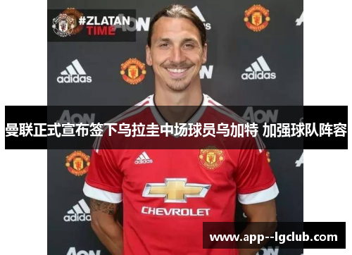 曼联正式宣布签下乌拉圭中场球员乌加特 加强球队阵容 曼联正式宣布签下乌拉圭中场球员乌加特 加强球队阵容